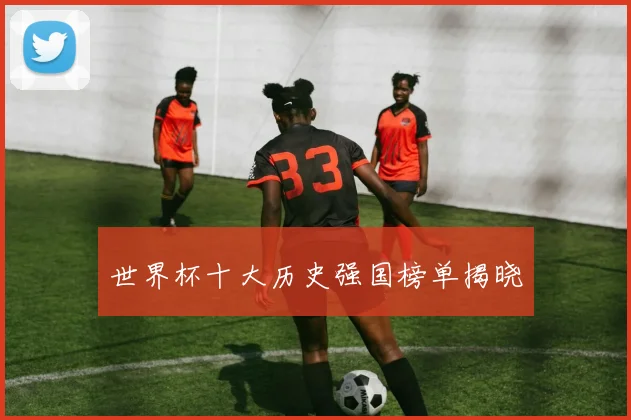 世界杯十大历史强国榜单揭晓