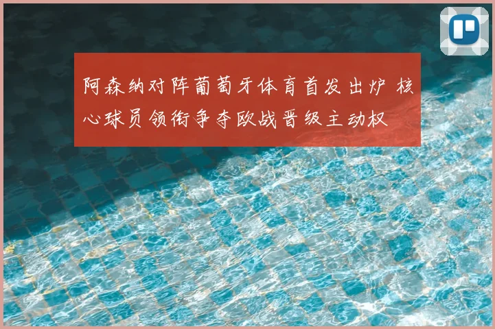 阿森纳对阵葡萄牙体育首发出炉 核心球员领衔争夺欧战晋级主动权