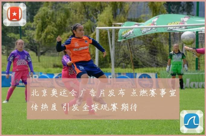 北京奥运会广告片发布 点燃赛事宣传热度 引发全球观赛期待