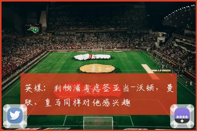 英媒：利物浦考虑签亚当-沃顿，曼联、皇马同样对他感兴趣