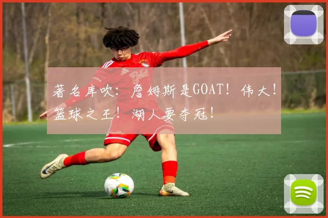 著名库吹：詹姆斯是GOAT！伟大！篮球之王！湖人要夺冠！