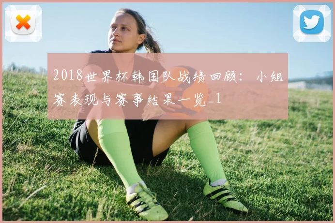 2018世界杯韩国队战绩回顾：小组赛表现与赛事结果一览_1