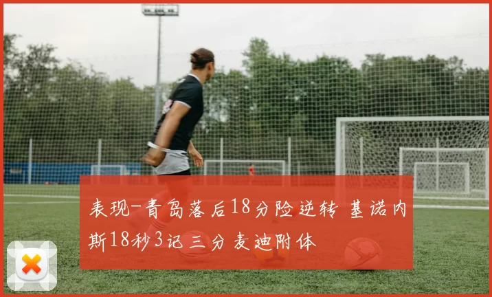 表现-青岛落后18分险逆转 基诺内斯18秒3记三分麦迪附体