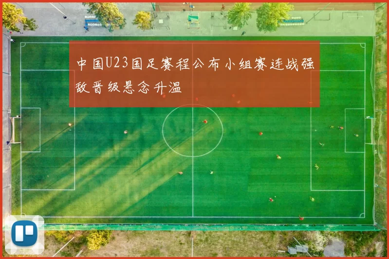 中国U23国足赛程公布小组赛连战强敌晋级悬念升温