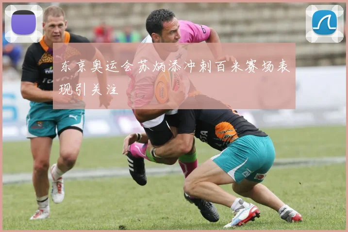 东京奥运会苏炳添冲刺百米赛场表现引关注