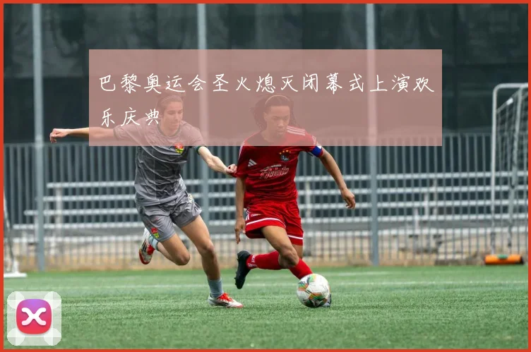 巴黎奥运会圣火熄灭闭幕式上演欢乐庆典