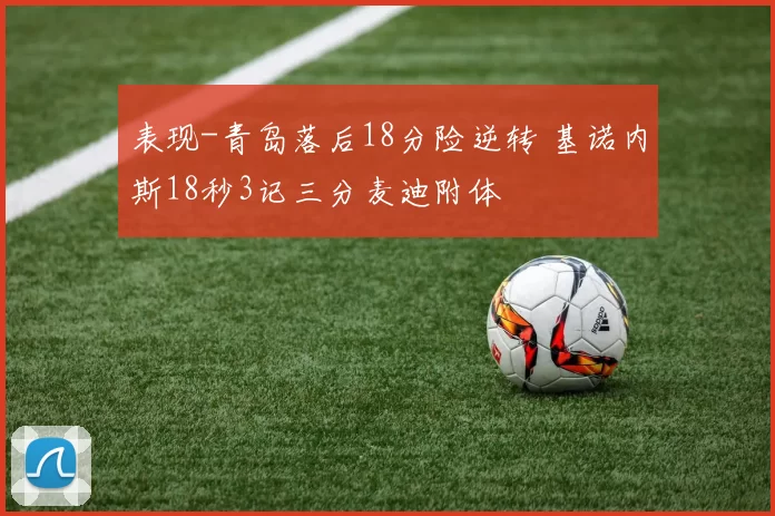 表现-青岛落后18分险逆转 基诺内斯18秒3记三分麦迪附体