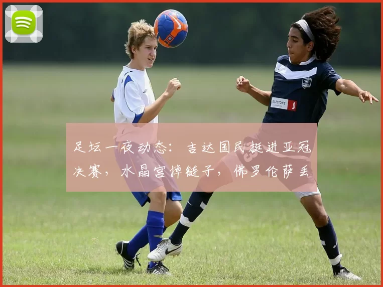 足坛一夜动态：吉达国民挺进亚冠决赛，水晶宫掉链子，佛罗伦萨丢分，亚马尔获大奖_西汉姆联_1_女足