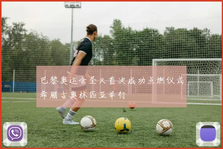 巴黎奥运会圣火首次成功点燃仪式希腊古奥林匹亚举行