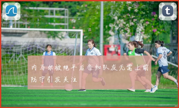 内马尔被绝平后告知队友无需上前防守引发关注