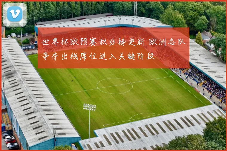 世界杯欧预赛积分榜更新 欧洲各队争夺出线席位进入关键阶段