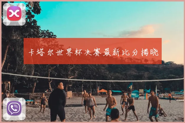 卡塔尔世界杯决赛最新比分揭晓