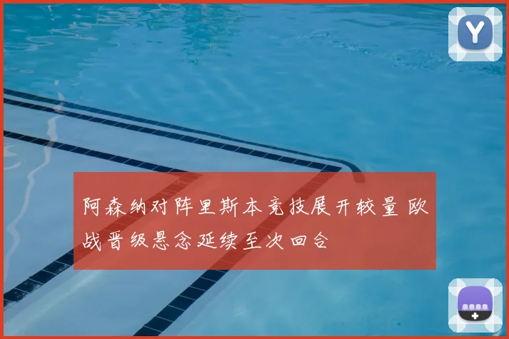 阿森纳对阵里斯本竞技展开较量 欧战晋级悬念延续至次回合