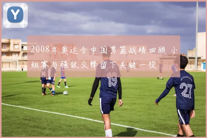 2008年奥运会中国男篮战绩回顾 小组赛与强敌交锋留下关键一役