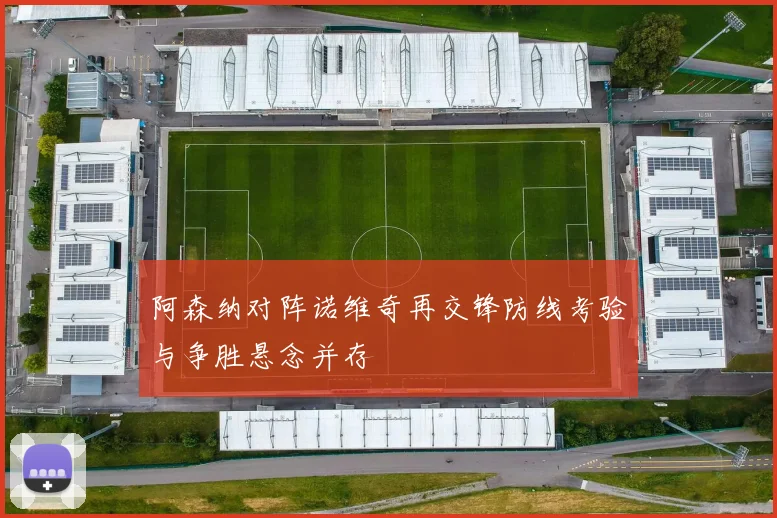 阿森纳对阵诺维奇再交锋防线考验与争胜悬念并存