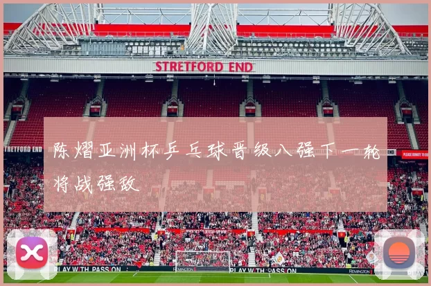 陈熠亚洲杯乒乓球晋级八强下一轮将战强敌