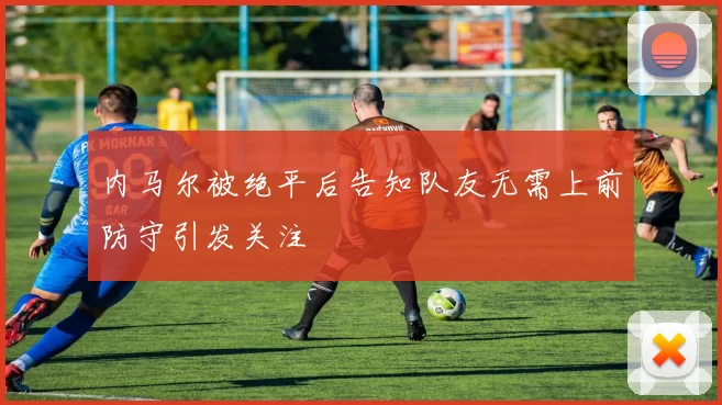 内马尔被绝平后告知队友无需上前防守引发关注