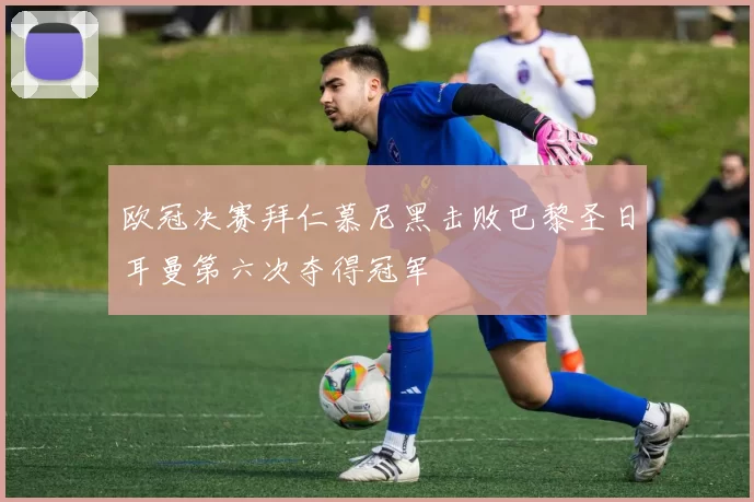 欧冠决赛拜仁慕尼黑击败巴黎圣日耳曼第六次夺得冠军