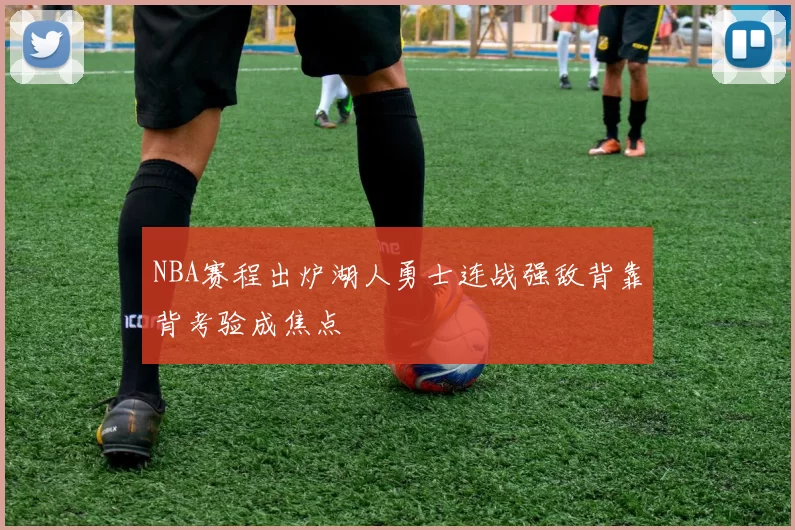 NBA赛程出炉湖人勇士连战强敌背靠背考验成焦点