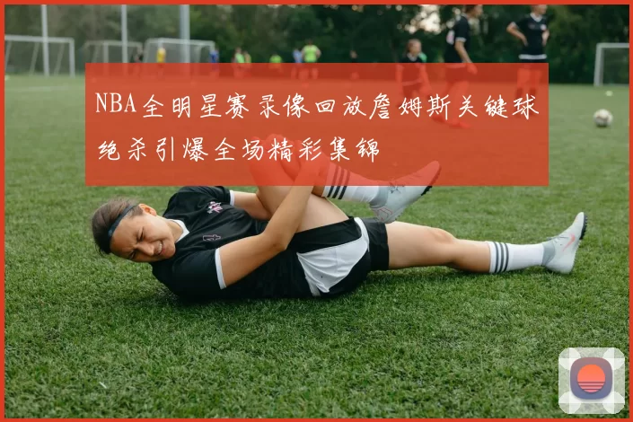 NBA全明星赛录像回放詹姆斯关键球绝杀引爆全场精彩集锦