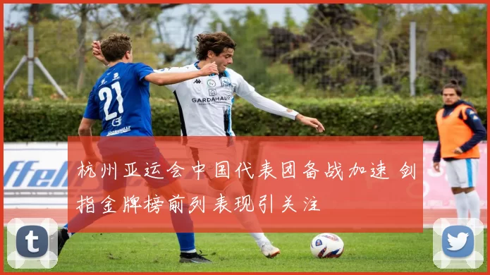 杭州亚运会中国代表团备战加速 剑指金牌榜前列表现引关注