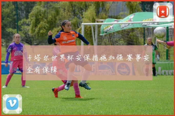 卡塔尔世界杯安保措施加强 赛事安全有保障