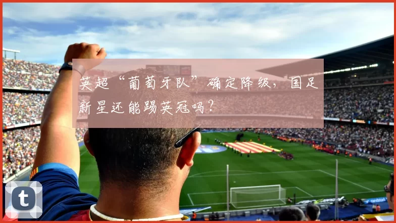 英超“葡萄牙队”确定降级，国足新星还能踢英冠吗？