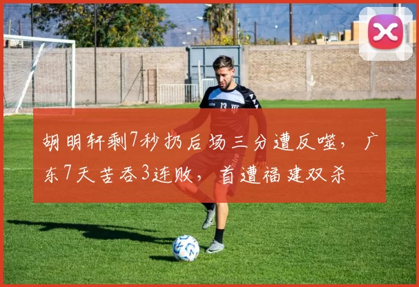 胡明轩剩7秒扔后场三分遭反噬，广东7天苦吞3连败，首遭福建双杀