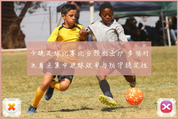 今晚足球比赛比分预测出炉 多场对决看点集中进球效率与防守稳定性