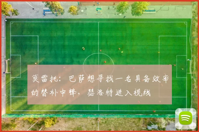 莫雷托：巴萨想寻找一名具备效率的替补中锋，瑟洛特进入视线