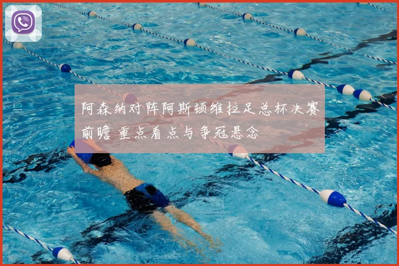阿森纳对阵阿斯顿维拉足总杯决赛前瞻 重点看点与争冠悬念
