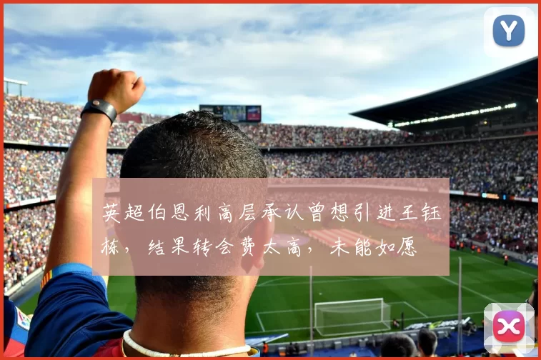 英超伯恩利高层承认曾想引进王钰栋，结果转会费太高，未能如愿