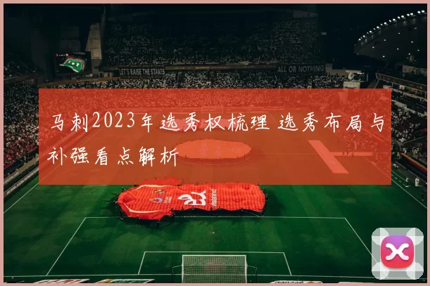 马刺2023年选秀权梳理 选秀布局与补强看点解析