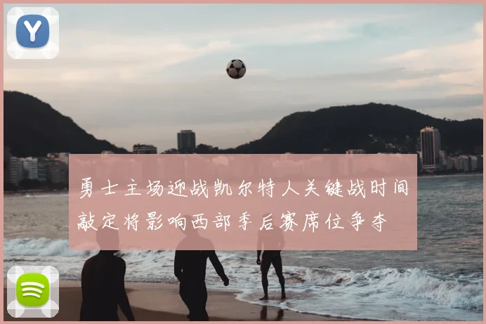 勇士主场迎战凯尔特人关键战时间敲定将影响西部季后赛席位争夺