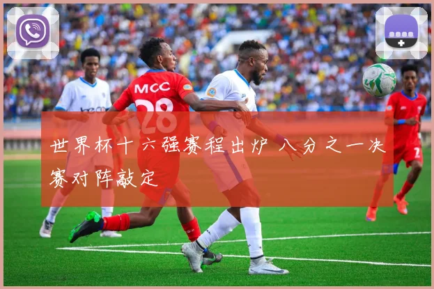 世界杯十六强赛程出炉 八分之一决赛对阵敲定