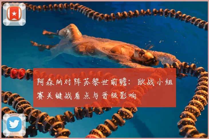 阿森纳对阵苏黎世前瞻：欧战小组赛关键战看点与晋级影响