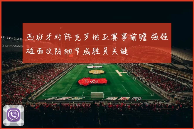 西班牙对阵克罗地亚赛事前瞻 强强碰面攻防细节成胜负关键