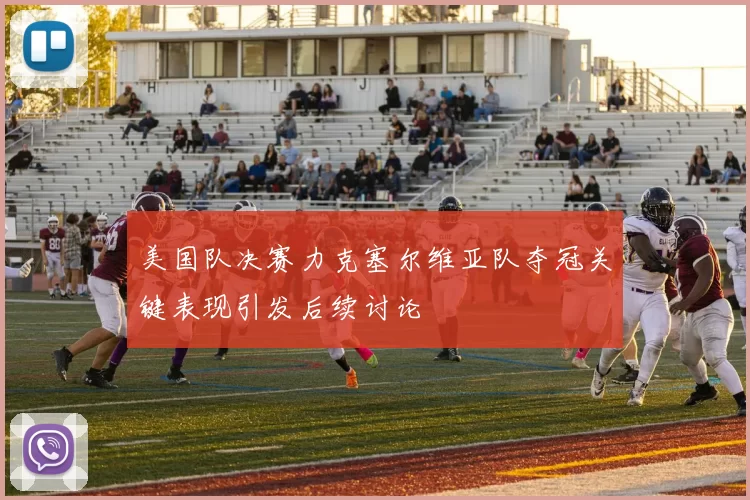 美国队决赛力克塞尔维亚队夺冠关键表现引发后续讨论