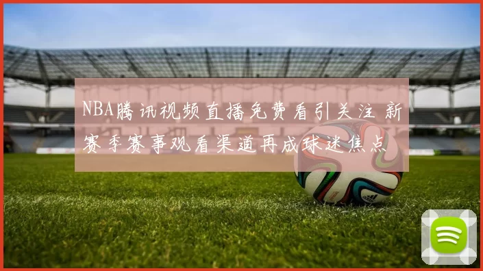 NBA腾讯视频直播免费看引关注 新赛季赛事观看渠道再成球迷焦点