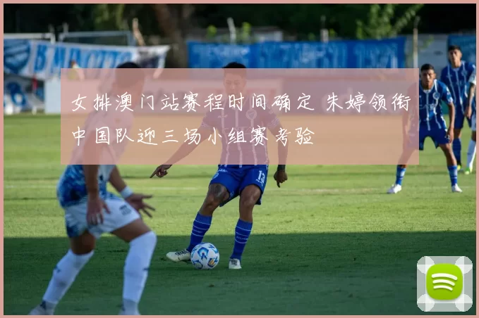 女排澳门站赛程时间确定 朱婷领衔中国队迎三场小组赛考验