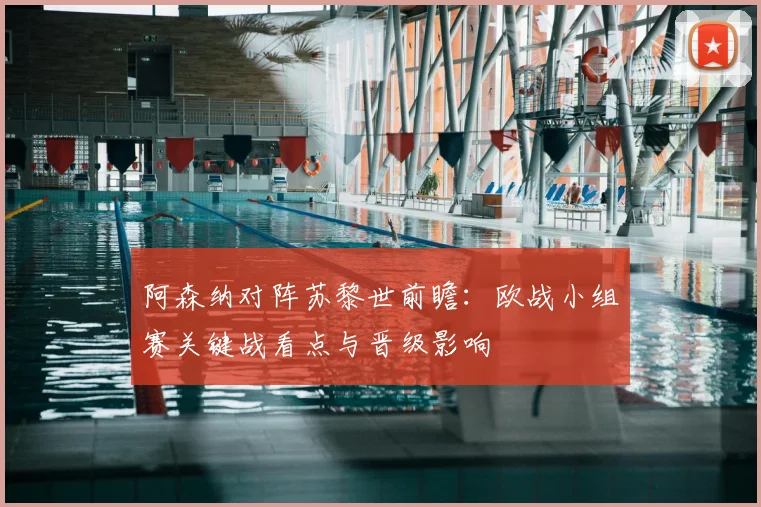 阿森纳对阵苏黎世前瞻：欧战小组赛关键战看点与晋级影响