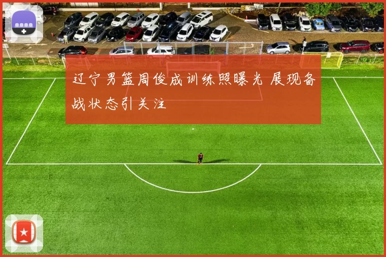 辽宁男篮周俊成训练照曝光 展现备战状态引关注