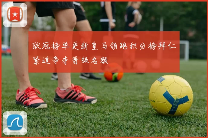 欧冠榜单更新皇马领跑积分榜拜仁紧追争夺晋级名额