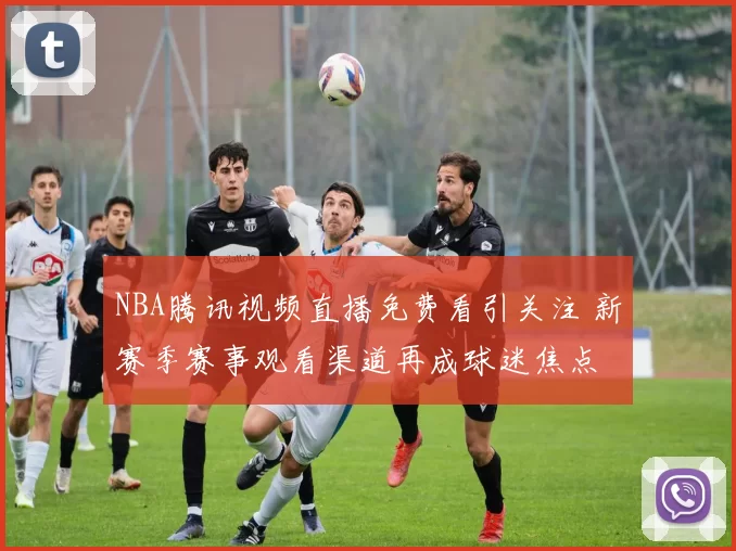 NBA腾讯视频直播免费看引关注 新赛季赛事观看渠道再成球迷焦点