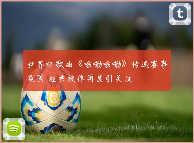 世界杯歌曲《哦嘞哦嘞》传递赛事氛围 经典旋律再度引关注
