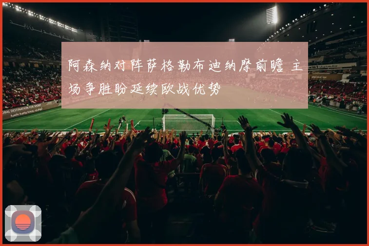 阿森纳对阵萨格勒布迪纳摩前瞻 主场争胜盼延续欧战优势