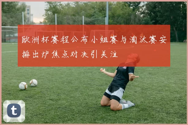 欧洲杯赛程公布小组赛与淘汰赛安排出炉焦点对决引关注