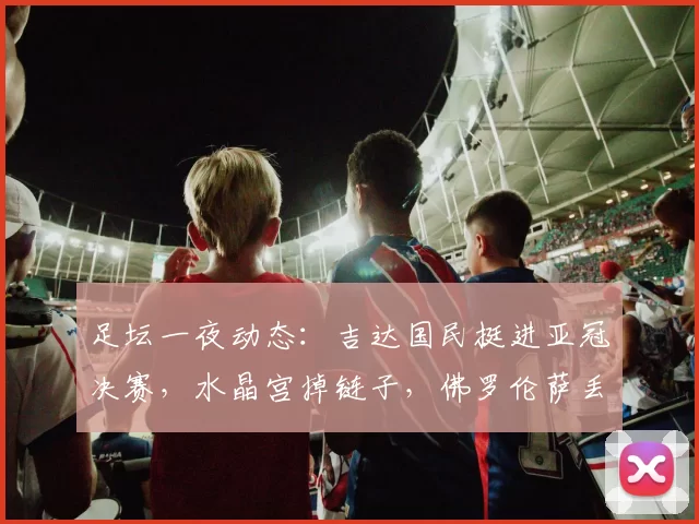 足坛一夜动态：吉达国民挺进亚冠决赛，水晶宫掉链子，佛罗伦萨丢分，亚马尔获大奖_西汉姆联_1_女足