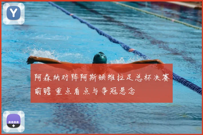 阿森纳对阵阿斯顿维拉足总杯决赛前瞻 重点看点与争冠悬念