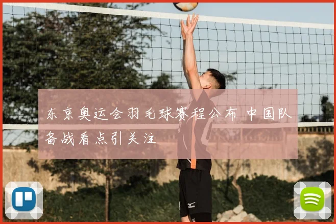 东京奥运会羽毛球赛程公布 中国队备战看点引关注
